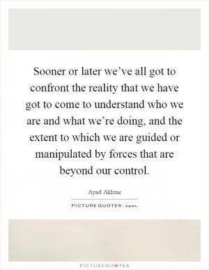Sooner or later we’ve all got to confront the reality that we have got to come to understand who we are and what we’re doing, and the extent to which we are guided or manipulated by forces that are beyond our control Picture Quote #1