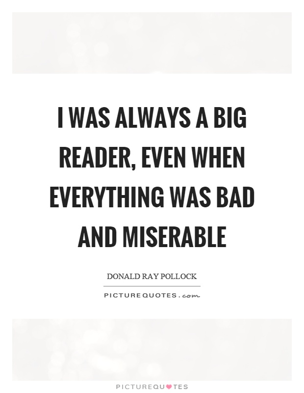 I was always a big reader, even when everything was bad and miserable Picture Quote #1