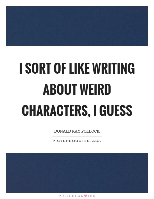 I sort of like writing about weird characters, I guess Picture Quote #1