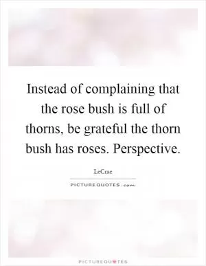 Instead of complaining that the rose bush is full of thorns, be grateful the thorn bush has roses. Perspective Picture Quote #1