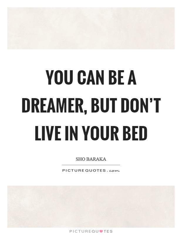You can be a dreamer, but don't live in your bed Picture Quote #1