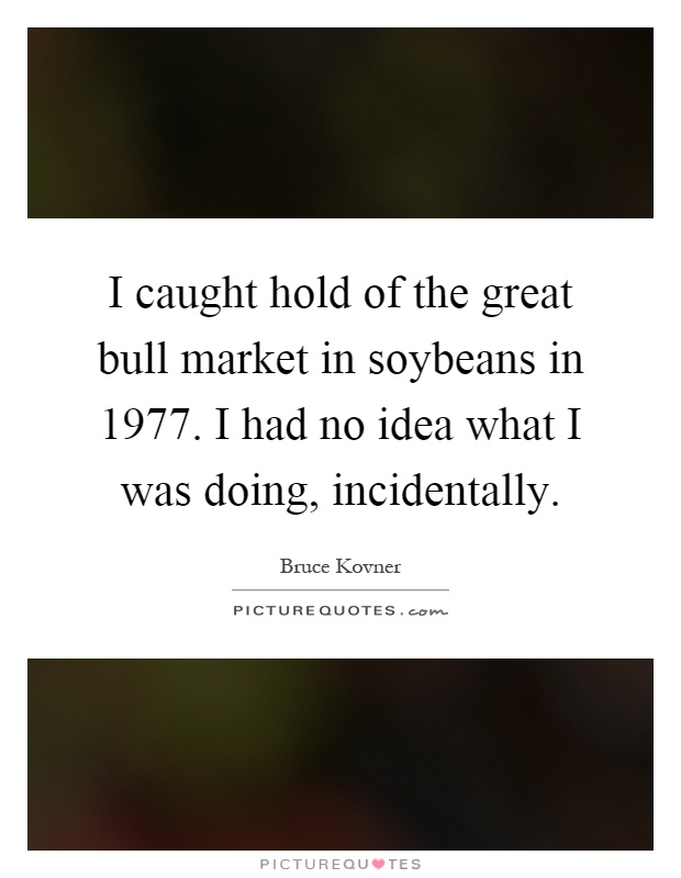 I caught hold of the great bull market in soybeans in 1977. I had no idea what I was doing, incidentally Picture Quote #1