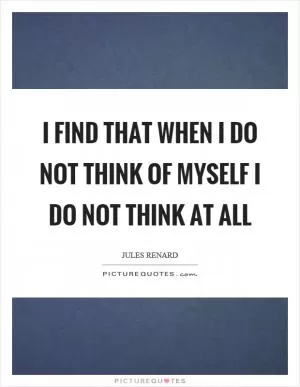 I find that when I do not think of myself I do not think at all Picture Quote #1