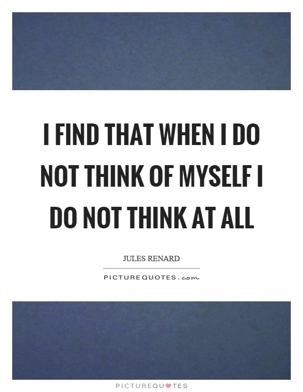 I find that when I do not think of myself I do not think at all Picture Quote #1