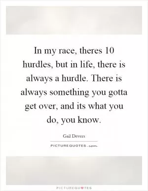 In my race, theres 10 hurdles, but in life, there is always a hurdle. There is always something you gotta get over, and its what you do, you know Picture Quote #1