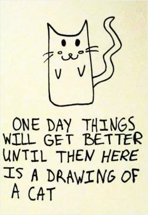 One day things will get better, until then here is a drawing of a cat Picture Quote #1