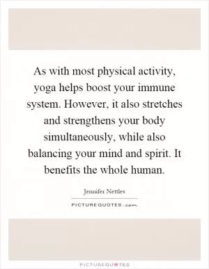 As with most physical activity, yoga helps boost your immune system. However, it also stretches and strengthens your body simultaneously, while also balancing your mind and spirit. It benefits the whole human Picture Quote #1