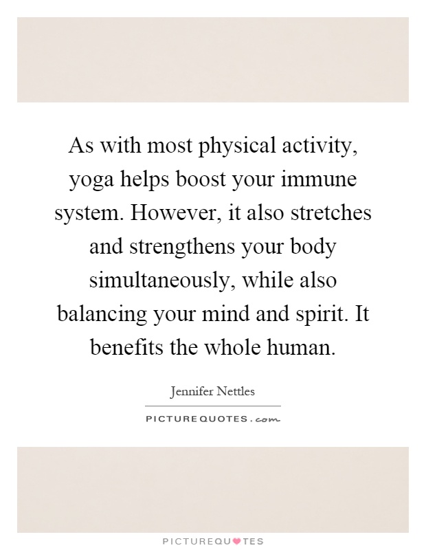 As with most physical activity, yoga helps boost your immune system. However, it also stretches and strengthens your body simultaneously, while also balancing your mind and spirit. It benefits the whole human Picture Quote #1