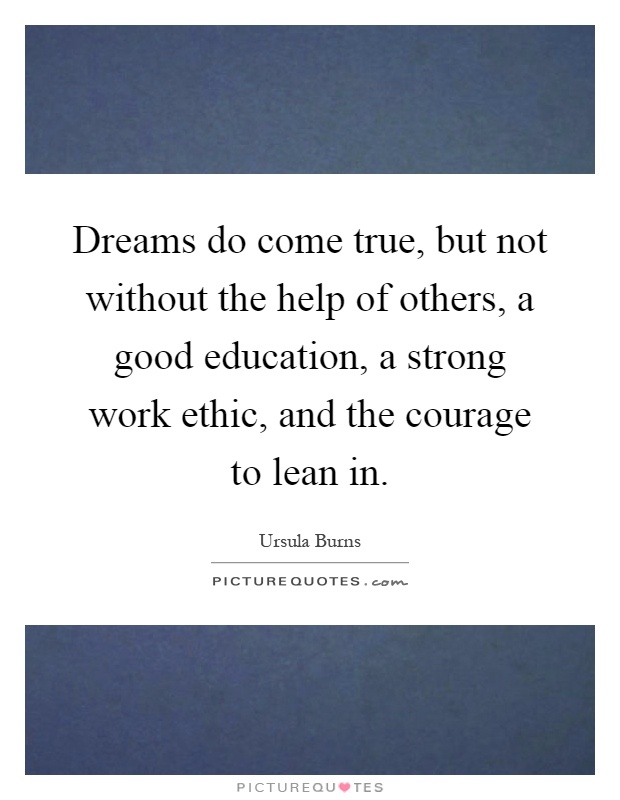 Dreams do come true, but not without the help of others, a good education, a strong work ethic, and the courage to lean in Picture Quote #1