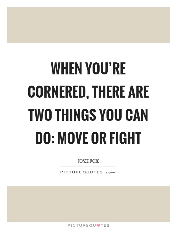 When you're cornered, there are two things you can do: move or fight Picture Quote #1
