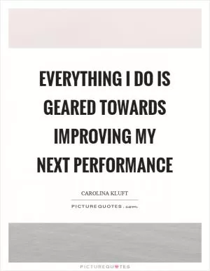 Everything I do is geared towards improving my next performance Picture Quote #1