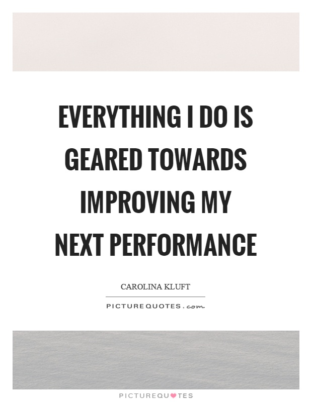 Everything I do is geared towards improving my next performance Picture Quote #1
