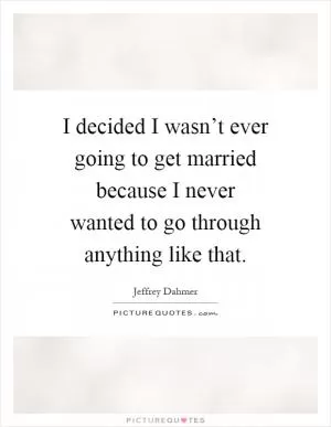 I decided I wasn’t ever going to get married because I never wanted to go through anything like that Picture Quote #1