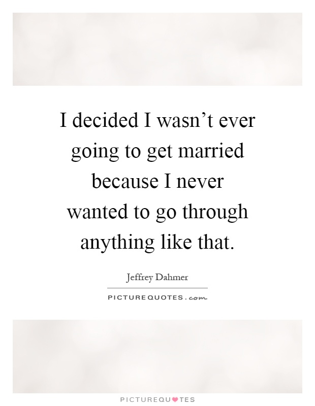 I decided I wasn't ever going to get married because I never wanted to go through anything like that Picture Quote #1