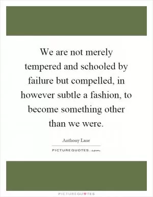We are not merely tempered and schooled by failure but compelled, in however subtle a fashion, to become something other than we were Picture Quote #1