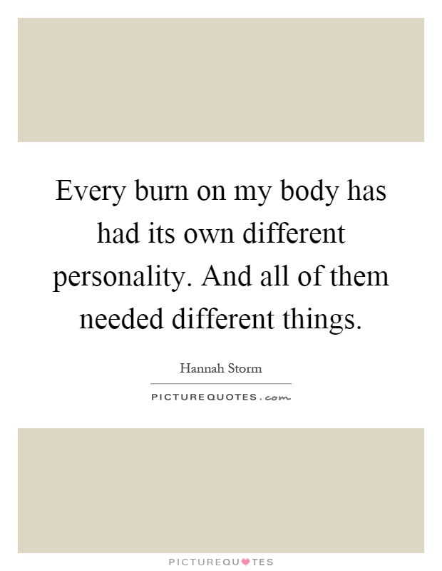 Every burn on my body has had its own different personality. And all of them needed different things Picture Quote #1