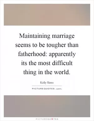 Maintaining marriage seems to be tougher than fatherhood: apparently its the most difficult thing in the world Picture Quote #1