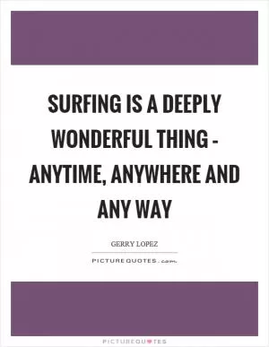 Surfing is a deeply wonderful thing – anytime, anywhere and any way Picture Quote #1