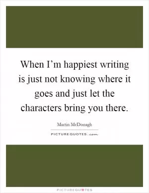 When I’m happiest writing is just not knowing where it goes and just let the characters bring you there Picture Quote #1