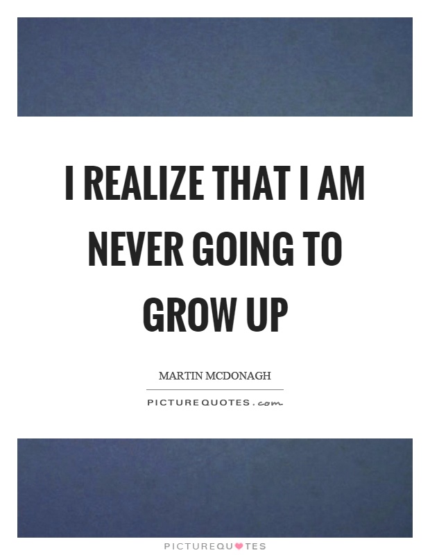 I realize that I am never going to grow up Picture Quote #1