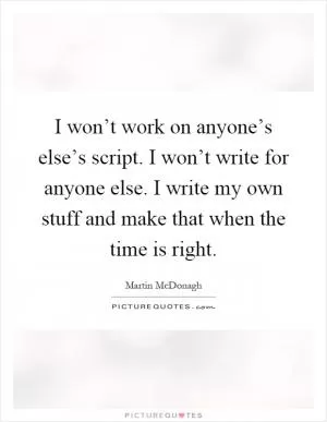 I won’t work on anyone’s else’s script. I won’t write for anyone else. I write my own stuff and make that when the time is right Picture Quote #1