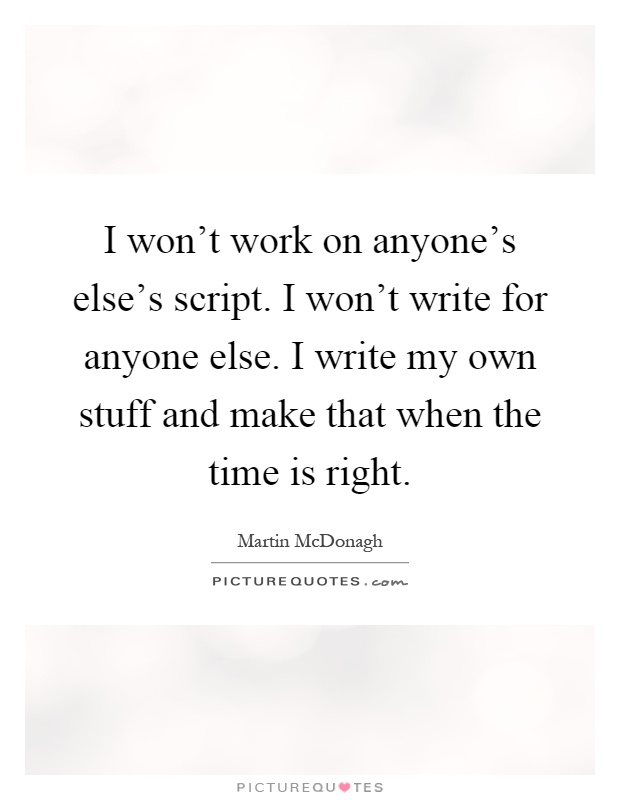 I won't work on anyone's else's script. I won't write for anyone else. I write my own stuff and make that when the time is right Picture Quote #1
