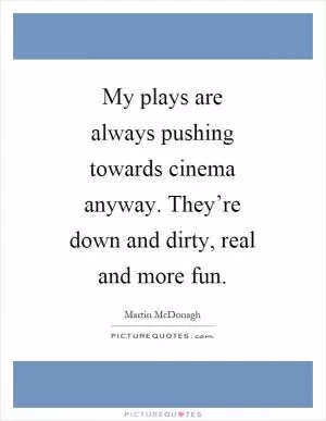 My plays are always pushing towards cinema anyway. They’re down and dirty, real and more fun Picture Quote #1