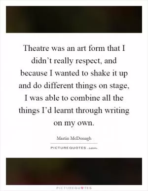 Theatre was an art form that I didn’t really respect, and because I wanted to shake it up and do different things on stage, I was able to combine all the things I’d learnt through writing on my own Picture Quote #1