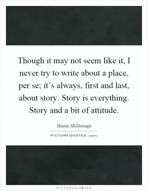 Though it may not seem like it, I never try to write about a place, per se; it’s always, first and last, about story. Story is everything. Story and a bit of attitude Picture Quote #1