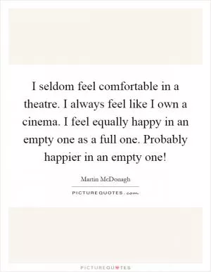 I seldom feel comfortable in a theatre. I always feel like I own a cinema. I feel equally happy in an empty one as a full one. Probably happier in an empty one! Picture Quote #1