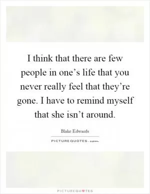 I think that there are few people in one’s life that you never really feel that they’re gone. I have to remind myself that she isn’t around Picture Quote #1