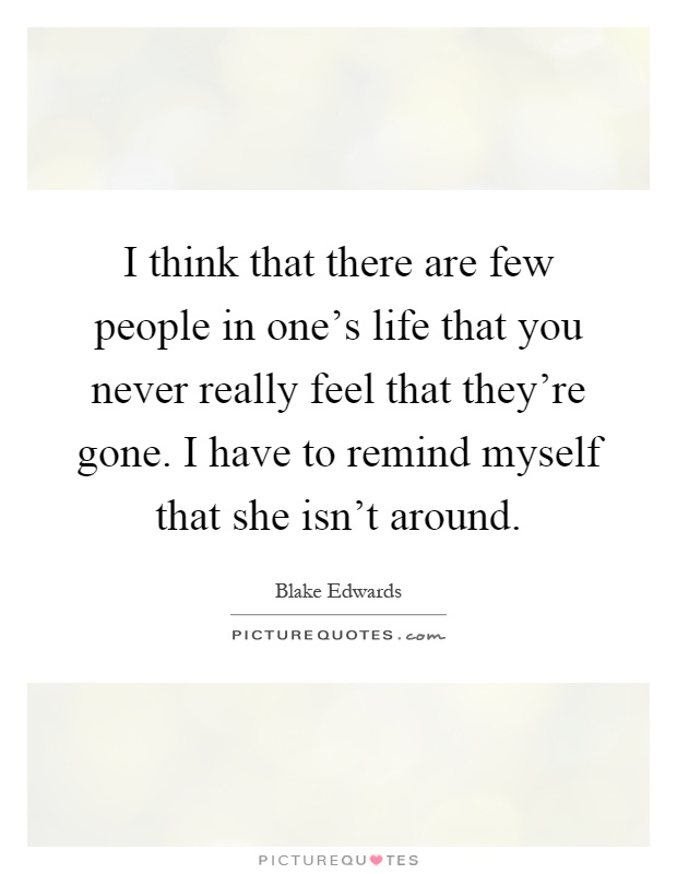 I think that there are few people in one's life that you never really feel that they're gone. I have to remind myself that she isn't around Picture Quote #1