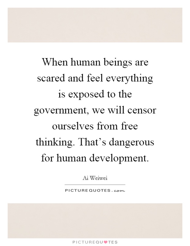 When human beings are scared and feel everything is exposed to the government, we will censor ourselves from free thinking. That's dangerous for human development Picture Quote #1