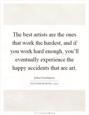 The best artists are the ones that work the hardest, and if you work hard enough, you’ll eventually experience the happy accidents that are art Picture Quote #1