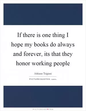 If there is one thing I hope my books do always and forever, its that they honor working people Picture Quote #1