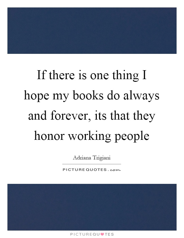 If there is one thing I hope my books do always and forever, its that they honor working people Picture Quote #1