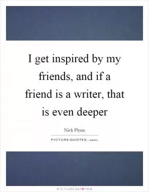 I get inspired by my friends, and if a friend is a writer, that is even deeper Picture Quote #1