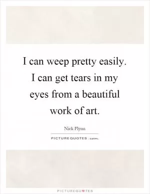 I can weep pretty easily. I can get tears in my eyes from a beautiful work of art Picture Quote #1