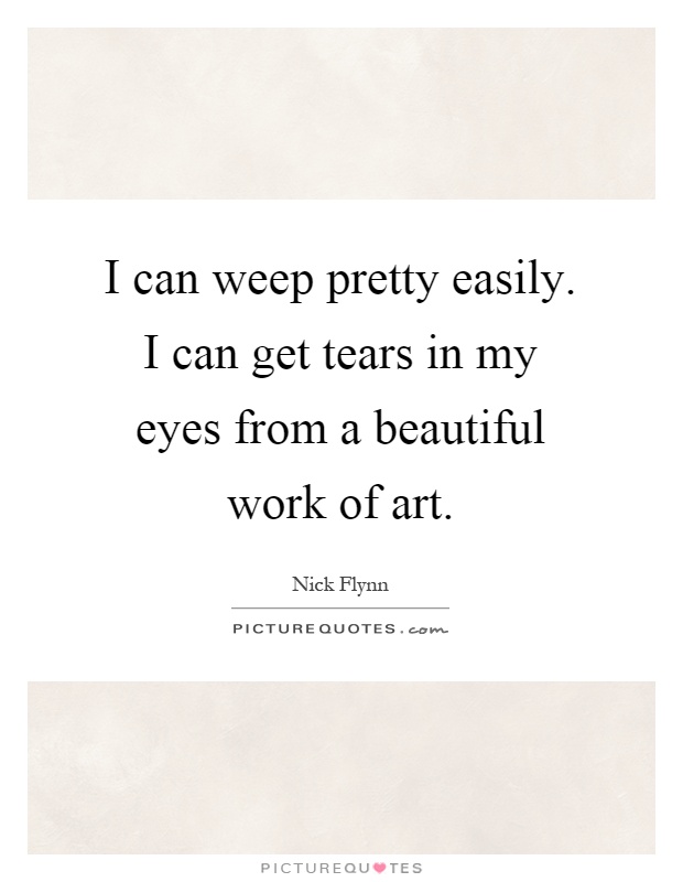 I can weep pretty easily. I can get tears in my eyes from a beautiful work of art Picture Quote #1