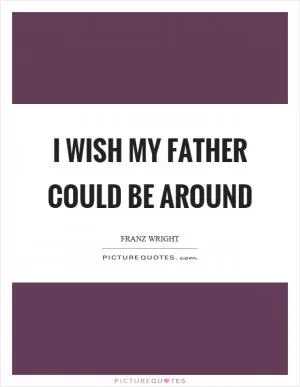 I wish my father could be around Picture Quote #1