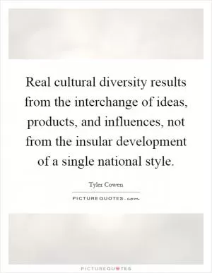 Real cultural diversity results from the interchange of ideas, products, and influences, not from the insular development of a single national style Picture Quote #1