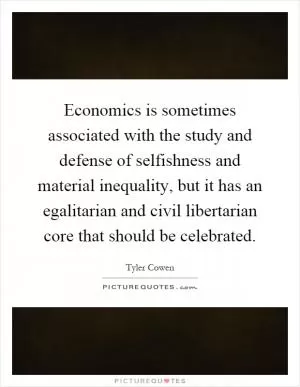 Economics is sometimes associated with the study and defense of selfishness and material inequality, but it has an egalitarian and civil libertarian core that should be celebrated Picture Quote #1