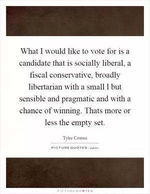 What I would like to vote for is a candidate that is socially liberal, a fiscal conservative, broadly libertarian with a small l but sensible and pragmatic and with a chance of winning. Thats more or less the empty set Picture Quote #1