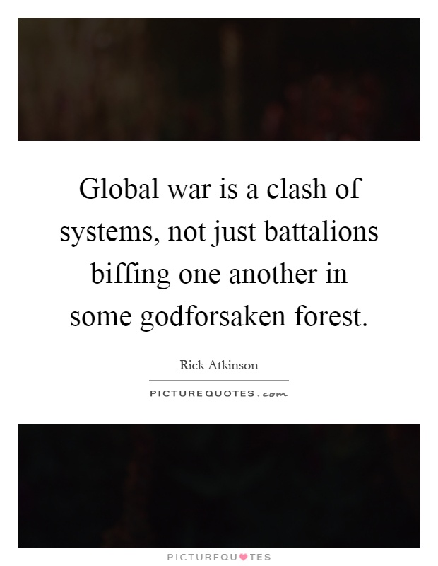 Global war is a clash of systems, not just battalions biffing one another in some godforsaken forest Picture Quote #1