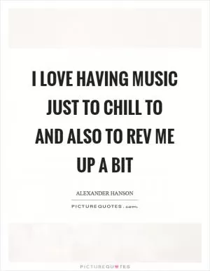 I love having music just to chill to and also to rev me up a bit Picture Quote #1