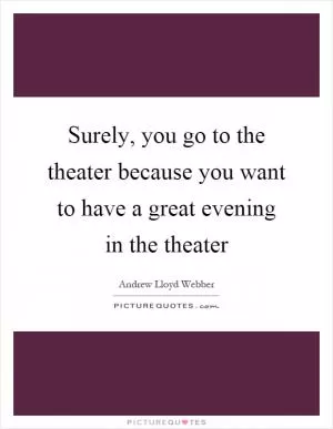 Surely, you go to the theater because you want to have a great evening in the theater Picture Quote #1