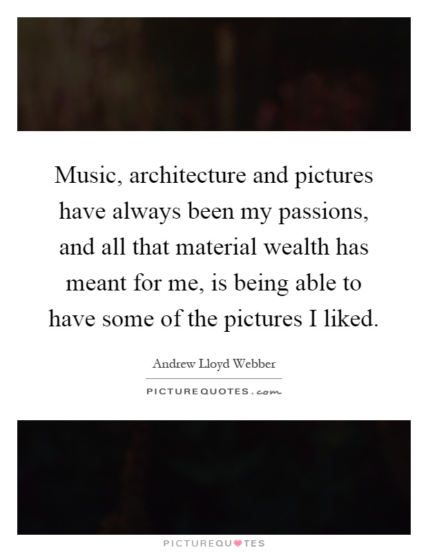 Music, architecture and pictures have always been my passions, and all that material wealth has meant for me, is being able to have some of the pictures I liked Picture Quote #1