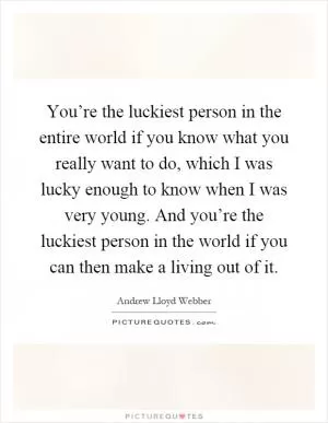 You’re the luckiest person in the entire world if you know what you really want to do, which I was lucky enough to know when I was very young. And you’re the luckiest person in the world if you can then make a living out of it Picture Quote #1
