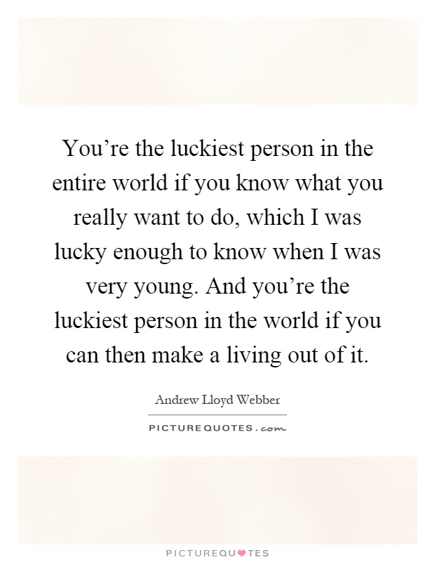 You're the luckiest person in the entire world if you know what you really want to do, which I was lucky enough to know when I was very young. And you're the luckiest person in the world if you can then make a living out of it Picture Quote #1