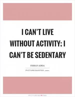 I can’t live without activity; I can’t be sedentary Picture Quote #1